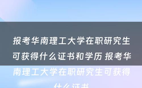 报考华南理工大学在职研究生可获得什么证书和学历 报考华南理工大学在职研究生可获得什么证书