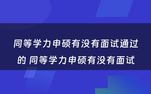 同等学力申硕有没有面试通过的 同等学力申硕有没有面试