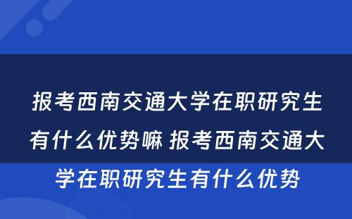 报考西南交通大学在职研究生有什么优势嘛 报考西南交通大学在职研究生有什么优势