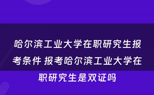 哈尔滨工业大学在职研究生报考条件 报考哈尔滨工业大学在职研究生是双证吗