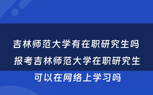 吉林师范大学有在职研究生吗 报考吉林师范大学在职研究生可以在网络上学习吗