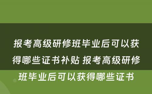 报考高级研修班毕业后可以获得哪些证书补贴 报考高级研修班毕业后可以获得哪些证书