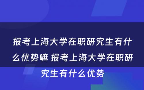 报考上海大学在职研究生有什么优势嘛 报考上海大学在职研究生有什么优势