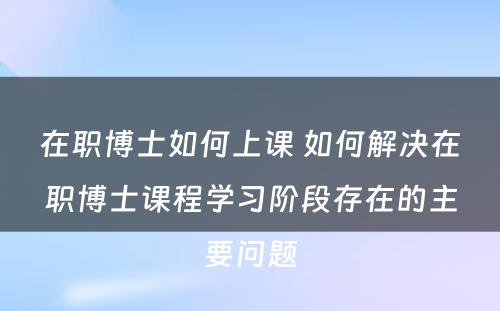 在职博士如何上课 如何解决在职博士课程学习阶段存在的主要问题