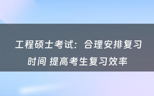  工程硕士考试：合理安排复习时间 提高考生复习效率