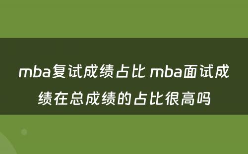 mba复试成绩占比 mba面试成绩在总成绩的占比很高吗