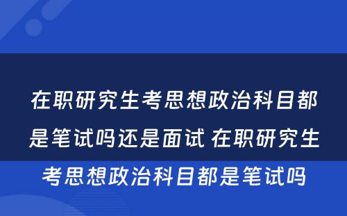 在职研究生考思想政治科目都是笔试吗还是面试 在职研究生考思想政治科目都是笔试吗