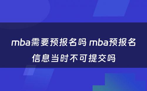 mba需要预报名吗 mba预报名信息当时不可提交吗