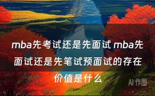 mba先考试还是先面试 mba先面试还是先笔试预面试的存在价值是什么