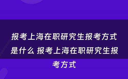 报考上海在职研究生报考方式是什么 报考上海在职研究生报考方式