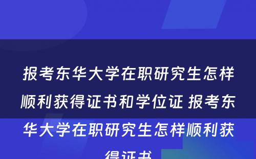 报考东华大学在职研究生怎样顺利获得证书和学位证 报考东华大学在职研究生怎样顺利获得证书