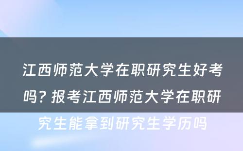 江西师范大学在职研究生好考吗? 报考江西师范大学在职研究生能拿到研究生学历吗