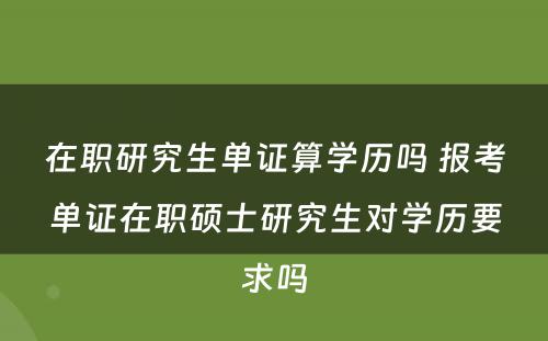 在职研究生单证算学历吗 报考单证在职硕士研究生对学历要求吗