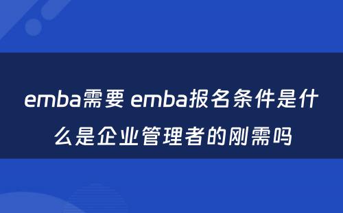 emba需要 emba报名条件是什么是企业管理者的刚需吗