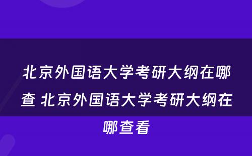 北京外国语大学考研大纲在哪查 北京外国语大学考研大纲在哪查看