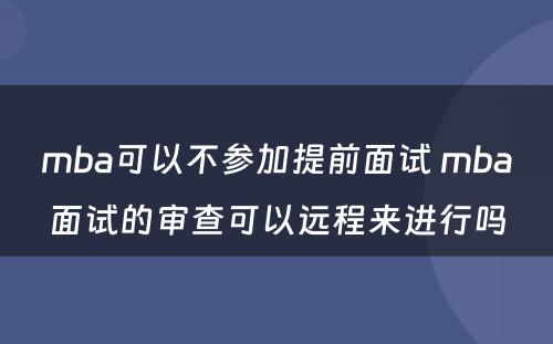 mba可以不参加提前面试 mba面试的审查可以远程来进行吗