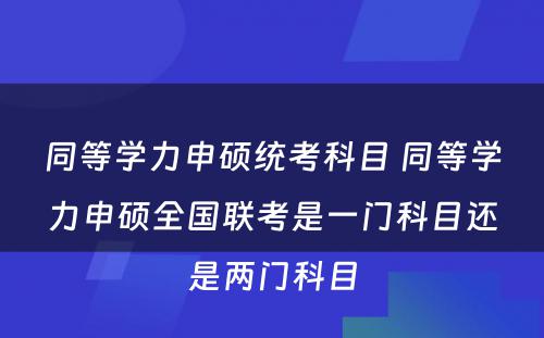 同等学力申硕统考科目 同等学力申硕全国联考是一门科目还是两门科目