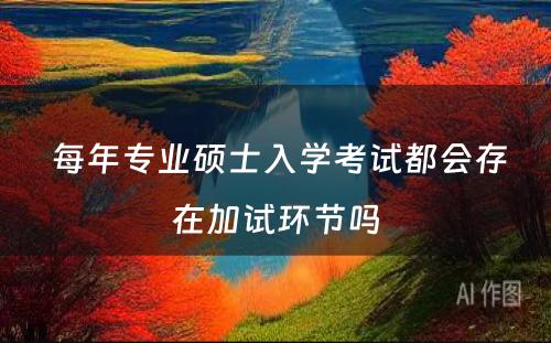  每年专业硕士入学考试都会存在加试环节吗