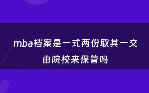  mba档案是一式两份取其一交由院校来保管吗