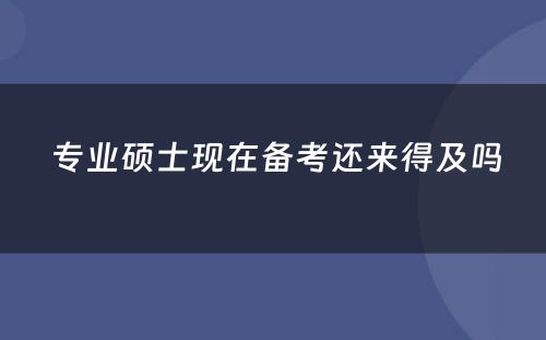  专业硕士现在备考还来得及吗