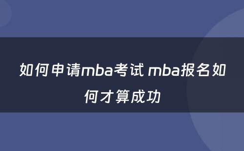 如何申请mba考试 mba报名如何才算成功
