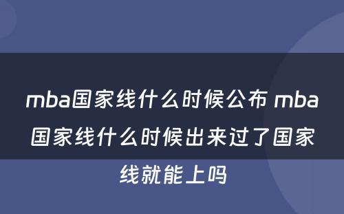 mba国家线什么时候公布 mba国家线什么时候出来过了国家线就能上吗