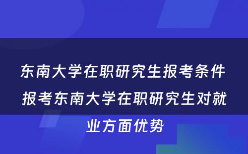 东南大学在职研究生报考条件 报考东南大学在职研究生对就业方面优势