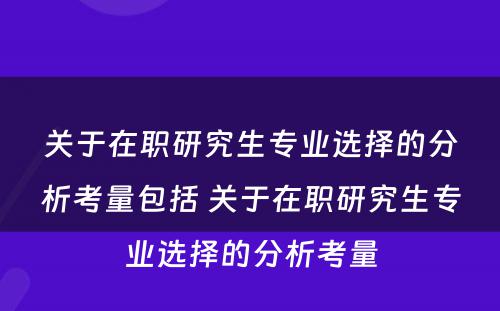 关于在职研究生专业选择的分析考量包括 关于在职研究生专业选择的分析考量