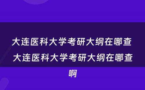 大连医科大学考研大纲在哪查 大连医科大学考研大纲在哪查啊