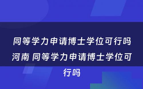 同等学力申请博士学位可行吗河南 同等学力申请博士学位可行吗