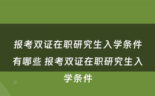 报考双证在职研究生入学条件有哪些 报考双证在职研究生入学条件