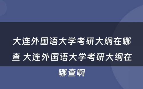 大连外国语大学考研大纲在哪查 大连外国语大学考研大纲在哪查啊