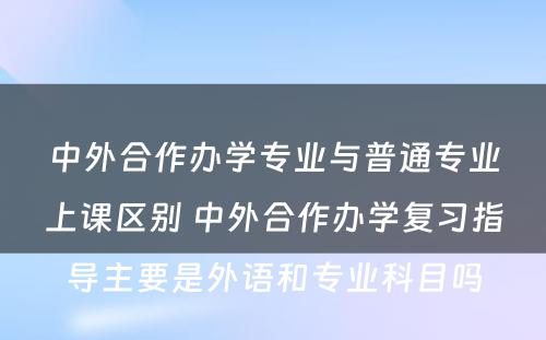 中外合作办学专业与普通专业上课区别 中外合作办学复习指导主要是外语和专业科目吗