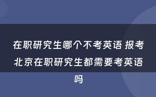 在职研究生哪个不考英语 报考北京在职研究生都需要考英语吗