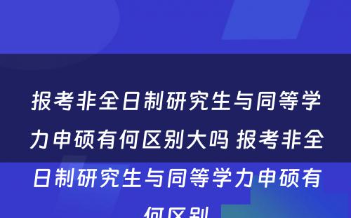 报考非全日制研究生与同等学力申硕有何区别大吗 报考非全日制研究生与同等学力申硕有何区别