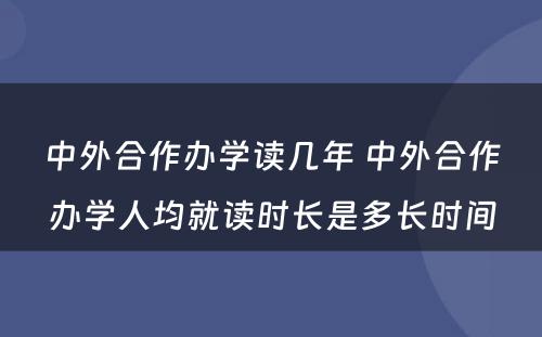 中外合作办学读几年 中外合作办学人均就读时长是多长时间