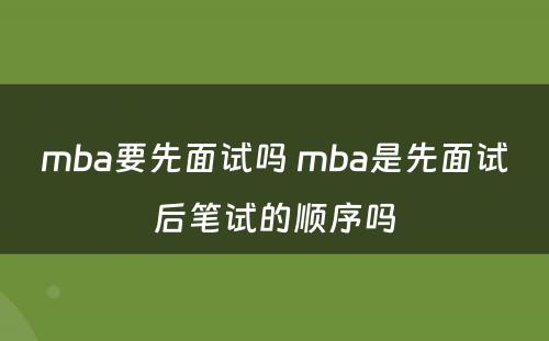 mba要先面试吗 mba是先面试后笔试的顺序吗