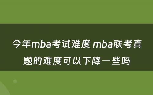 今年mba考试难度 mba联考真题的难度可以下降一些吗