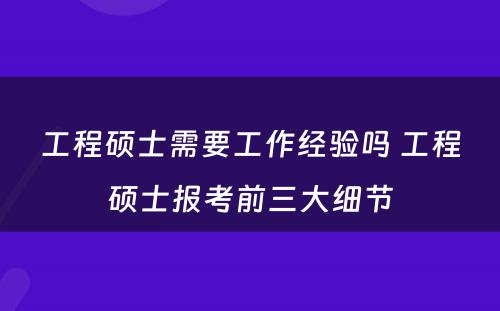 工程硕士需要工作经验吗 工程硕士报考前三大细节