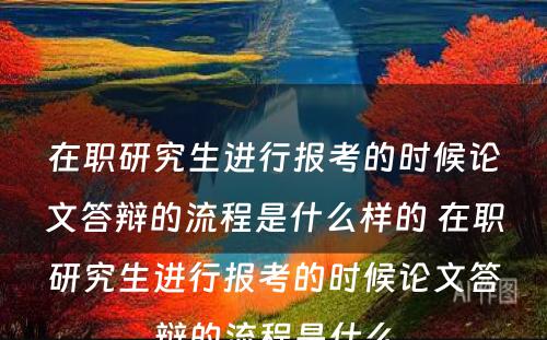 在职研究生进行报考的时候论文答辩的流程是什么样的 在职研究生进行报考的时候论文答辩的流程是什么