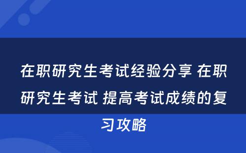 在职研究生考试经验分享 在职研究生考试 提高考试成绩的复习攻略