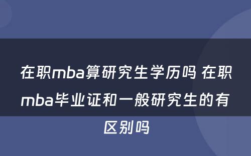 在职mba算研究生学历吗 在职mba毕业证和一般研究生的有区别吗