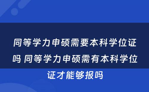 同等学力申硕需要本科学位证吗 同等学力申硕需有本科学位证才能够报吗