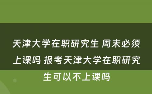 天津大学在职研究生 周末必须上课吗 报考天津大学在职研究生可以不上课吗