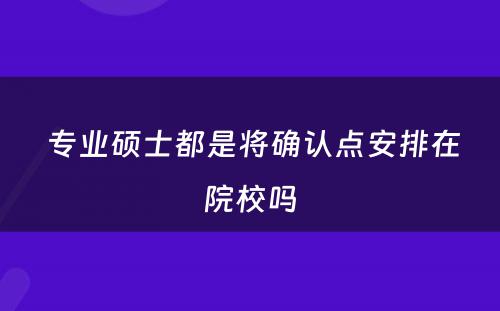  专业硕士都是将确认点安排在院校吗