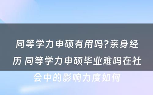 同等学力申硕有用吗?亲身经历 同等学力申硕毕业难吗在社会中的影响力度如何