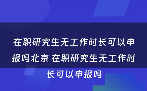 在职研究生无工作时长可以申报吗北京 在职研究生无工作时长可以申报吗