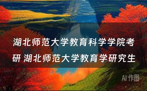 湖北师范大学教育科学学院考研 湖北师范大学教育学研究生