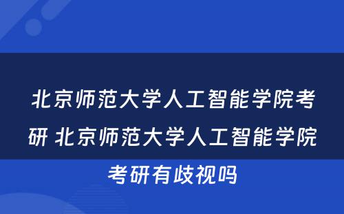 北京师范大学人工智能学院考研 北京师范大学人工智能学院考研有歧视吗