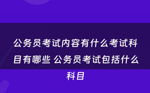 公务员考试内容有什么考试科目有哪些 公务员考试包括什么科目